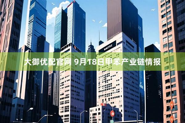 大御优配官网 9月18日甲苯产业链情报