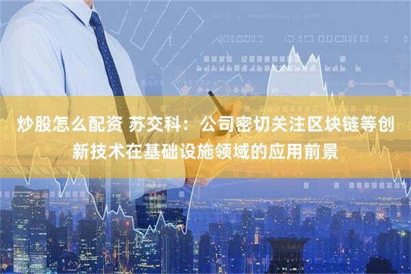 炒股怎么配资 苏交科：公司密切关注区块链等创新技术在基础设施领域的应用前景
