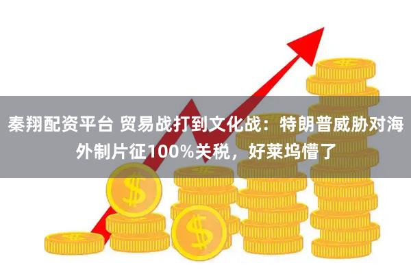 秦翔配资平台 贸易战打到文化战：特朗普威胁对海外制片征100%关税，好莱坞懵了