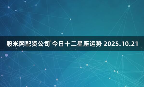 股米网配资公司 今日十二星座运势 2025.10.21