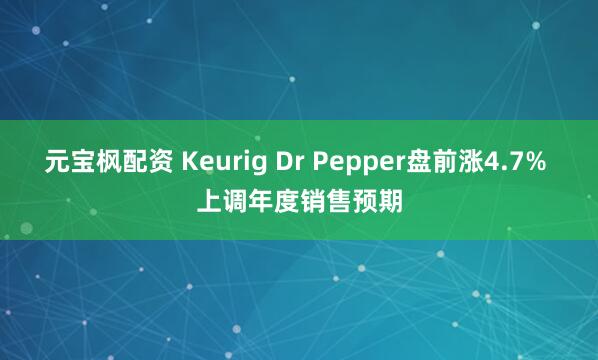 元宝枫配资 Keurig Dr Pepper盘前涨4.7% 上调年度销售预期