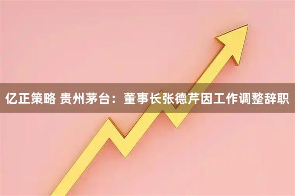 亿正策略 贵州茅台：董事长张德芹因工作调整辞职