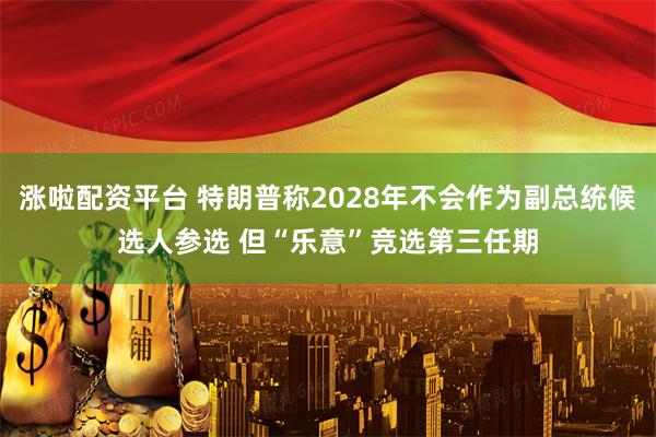 涨啦配资平台 特朗普称2028年不会作为副总统候选人参选 但“乐意”竞选第三任期