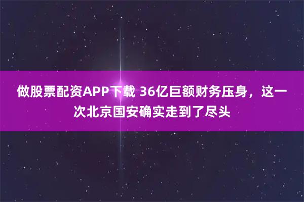 做股票配资APP下载 36亿巨额财务压身,这一次北京国安确实走到了尽头