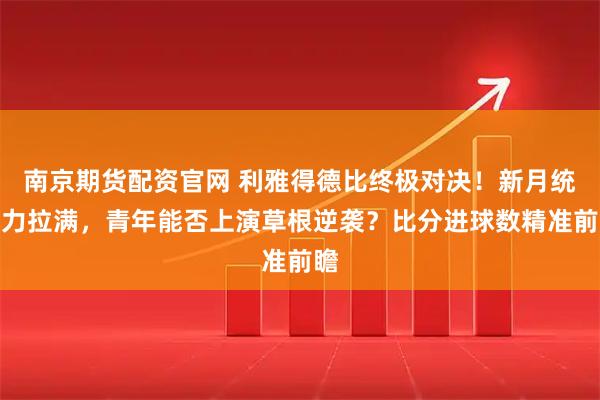 南京期货配资官网 利雅得德比终极对决！新月统治力拉满，青年能否上演草根逆袭？比分进球数精准前瞻