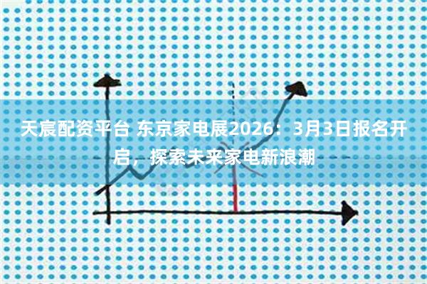 天宸配资平台 东京家电展2026:3月3日报名开启,探索未来家电新浪潮