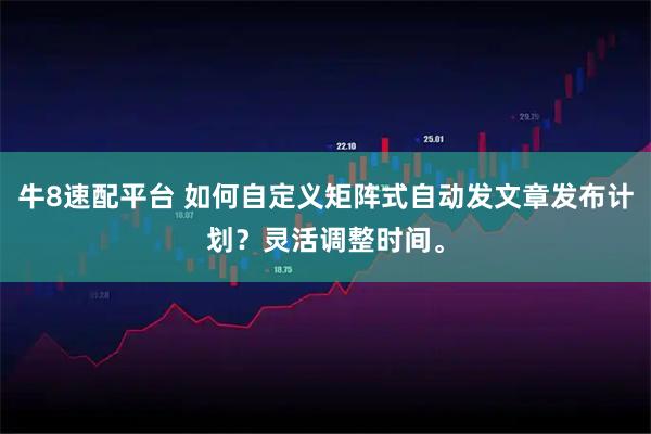 牛8速配平台 如何自定义矩阵式自动发文章发布计划？灵活调整时间。