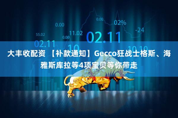 大丰收配资 【补款通知】Gecco狂战士格斯、海雅斯库拉等4项宝贝等你带走