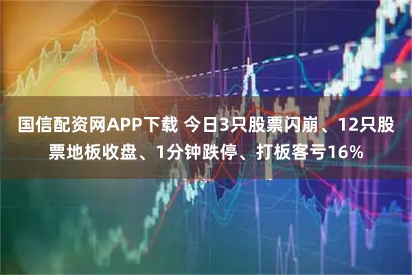 国信配资网APP下载 今日3只股票闪崩、12只股票地板收盘、1分钟跌停、打板客亏16%