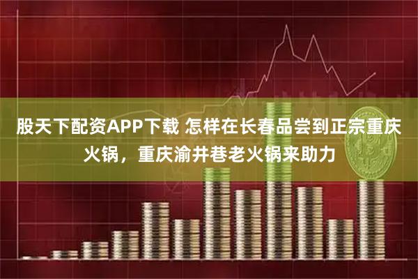 股天下配资APP下载 怎样在长春品尝到正宗重庆火锅,重庆渝井巷老火锅来助力