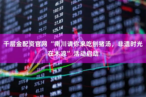 千层金配资官网 “南川请你来吃刨猪汤，非遗时光在木凉” 活动启动