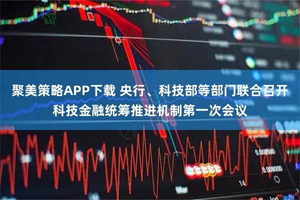 聚美策略APP下载 央行、科技部等部门联合召开科技金融统筹推进机制第一次会议