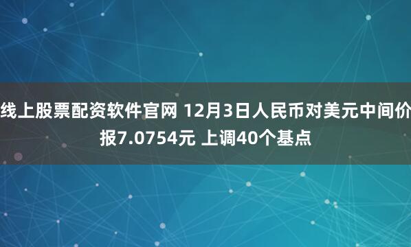 线上股票配资软件官网 12月3日人民币对美元中间价报7.0754元 上调40个基点