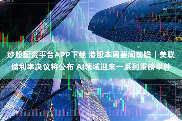 炒股配资平台APP下载 港股本周要闻前瞻|美联储利率决议将公布 AI领域迎来一系列重磅事件