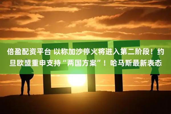 倍盈配资平台 以称加沙停火将进入第二阶段！约旦欧盟重申支持“两国方案”！哈马斯最新表态
