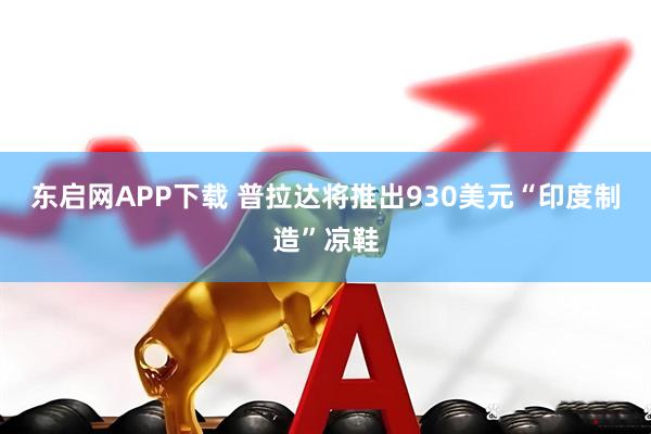 东启网APP下载 普拉达将推出930美元“印度制造”凉鞋