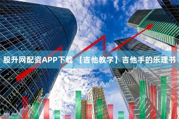 股升网配资APP下载 【吉他教学】吉他手的乐理书