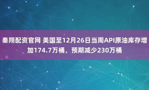 秦翔配资官网 美国至12月26日当周API原油库存增加174.7万桶，预期减少230万桶