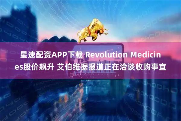 星速配资APP下载 Revolution Medicines股价飙升 艾伯维据报道正在洽谈收购事宜