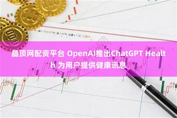 晶顶网配资平台 OpenAI推出ChatGPT Health 为用户提供健康讯息