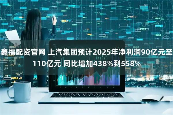 鑫福配资官网 上汽集团预计2025年净利润90亿元至110亿元 同比增加438%到558%