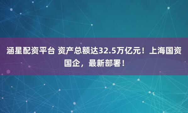 涵星配资平台 资产总额达32.5万亿元！上海国资国企，最新部署！