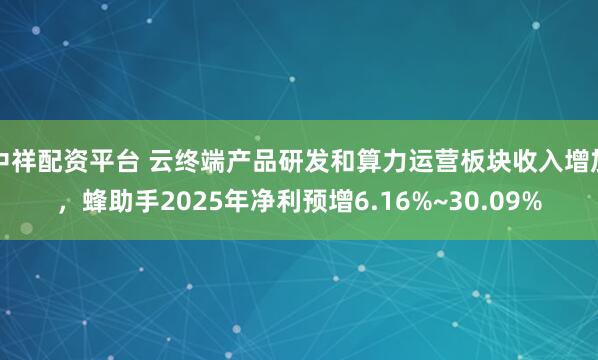 中祥配资平台 云终端产品研发和算力运营板块收入增加，蜂助手2025年净利预增6.16%~30.09%