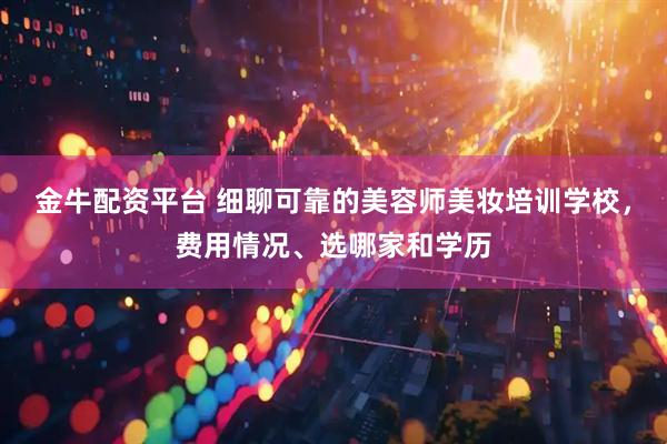 金牛配资平台 细聊可靠的美容师美妆培训学校，费用情况、选哪家和学历