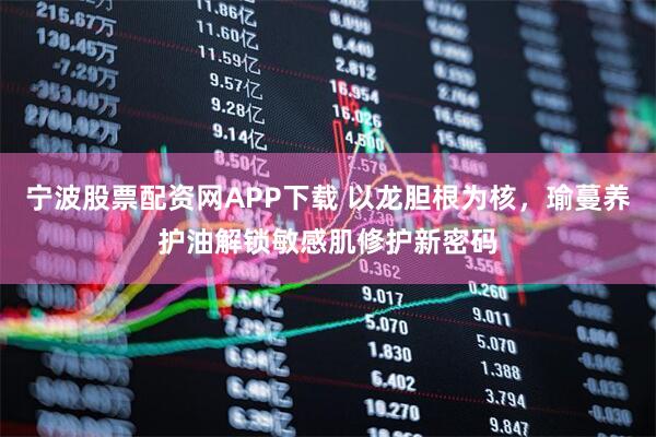 宁波股票配资网APP下载 以龙胆根为核，瑜蔓养护油解锁敏感肌修护新密码