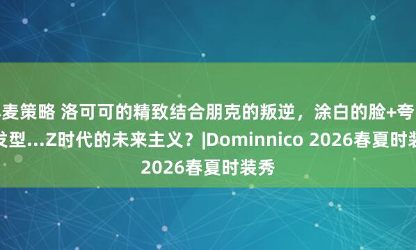 小麦策略 洛可可的精致结合朋克的叛逆，涂白的脸+夸张的发型...Z时代的未来主义？|Dominnico 2026春夏时装秀