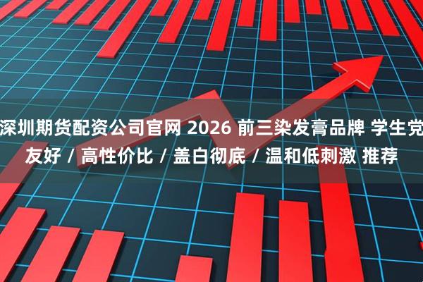 深圳期货配资公司官网 2026 前三染发膏品牌 学生党友好 / 高性价比 / 盖白彻底 / 温和低刺激 推荐