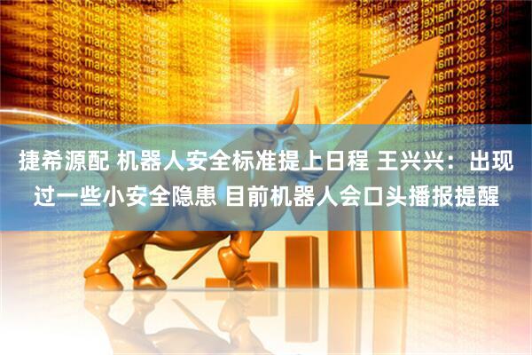 捷希源配 机器人安全标准提上日程 王兴兴:出现过一些小安全隐患 目前机器人会口头播报提醒
