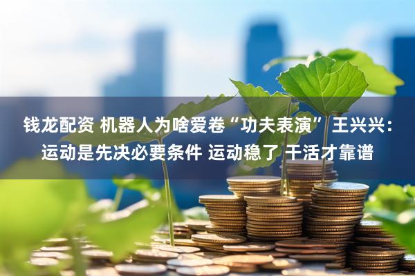 钱龙配资 机器人为啥爱卷“功夫表演” 王兴兴:运动是先决必要条件 运动稳了 干活才靠谱