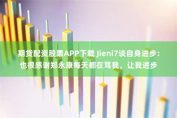 期货配资股票APP下载 Jieni7谈自身进步：也很感谢郑永康每天都在骂我，让我进步