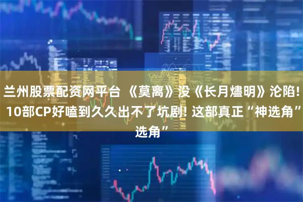 兰州股票配资网平台 《莫离》没《长月燼明》沦陷! 10部CP好嗑到久久出不了坑剧! 这部真正“神选角”