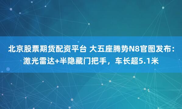 北京股票期货配资平台 大五座腾势N8官图发布：激光雷达+半隐藏门把手，车长超5.1米