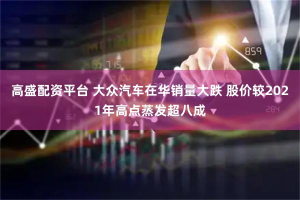 高盛配资平台 大众汽车在华销量大跌 股价较2021年高点蒸发超八成