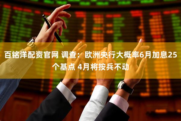 百铭洋配资官网 调查：欧洲央行大概率6月加息25个基点 4月将按兵不动